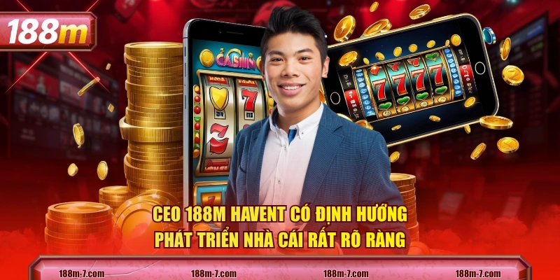 CEO 188M HAVENT có định hướng phát triển nhà cái rất rõ ràng
